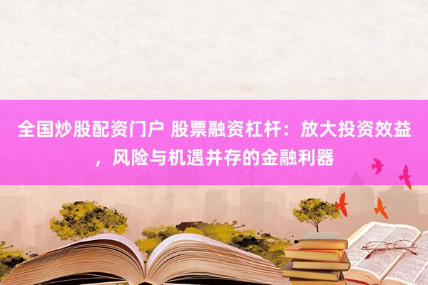 全国炒股配资门户 股票融资杠杆：放大投资效益，风险与机遇并存的金融利器
