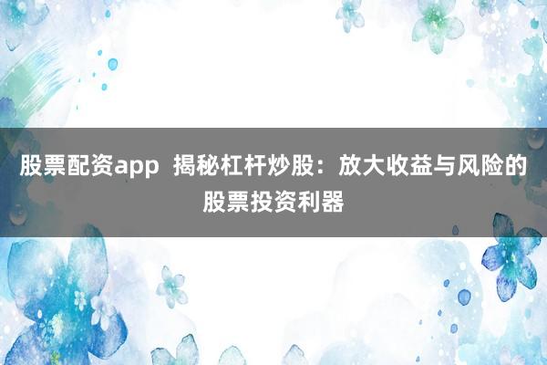 股票配资app  揭秘杠杆炒股：放大收益与风险的股票投资利器