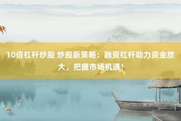 10倍杠杆炒股 炒股新策略：融资杠杆助力资金放大，把握市场机遇！