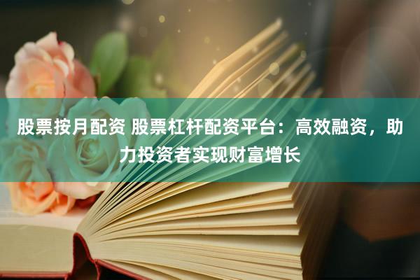 股票按月配资 股票杠杆配资平台：高效融资，助力投资者实现财富增长