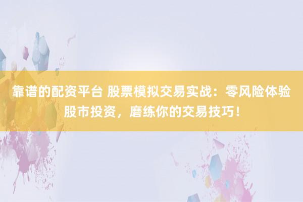 靠谱的配资平台 股票模拟交易实战：零风险体验股市投资，磨练你的交易技巧！