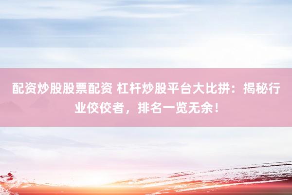配资炒股股票配资 杠杆炒股平台大比拼：揭秘行业佼佼者，排名一览无余！