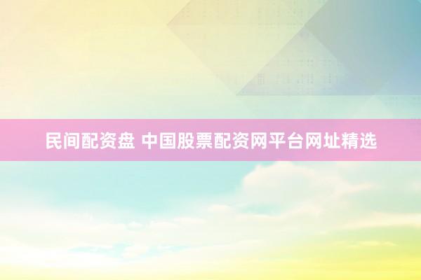 民间配资盘 中国股票配资网平台网址精选