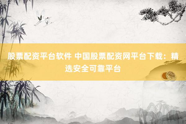 股票配资平台软件 中国股票配资网平台下载：精选安全可靠平台