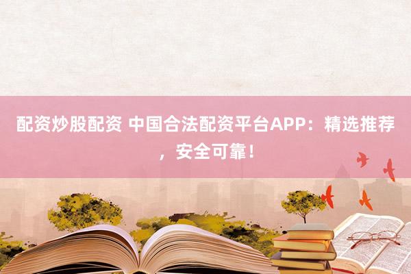 配资炒股配资 中国合法配资平台APP：精选推荐，安全可靠！