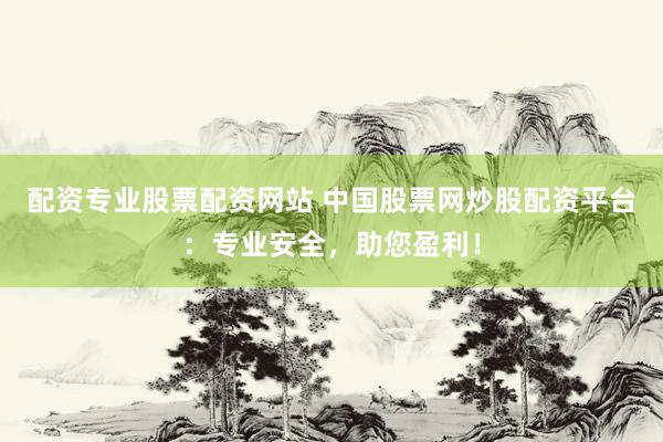 配资专业股票配资网站 中国股票网炒股配资平台：专业安全，助您盈利！