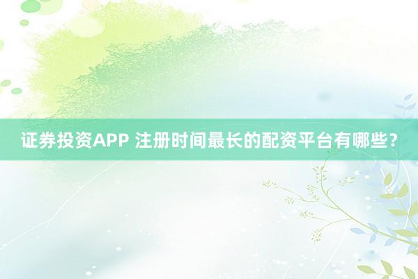 证券投资APP 注册时间最长的配资平台有哪些？