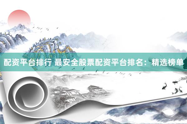 配资平台排行 最安全股票配资平台排名：精选榜单
