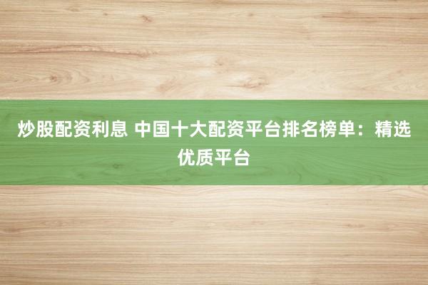炒股配资利息 中国十大配资平台排名榜单：精选优质平台