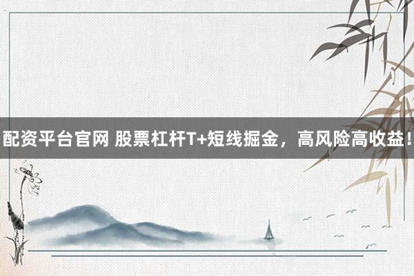 配资平台官网 股票杠杆T+短线掘金，高风险高收益！