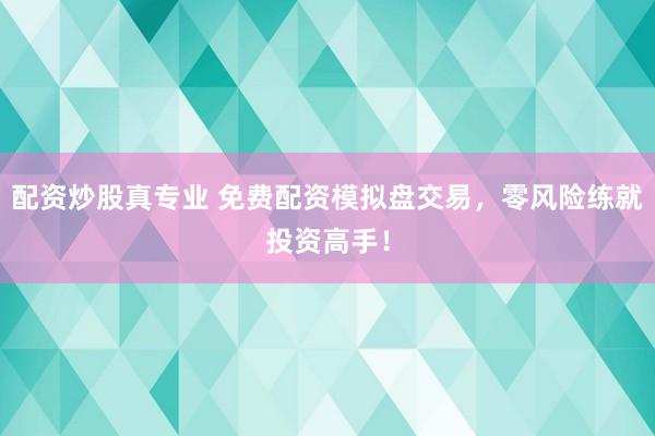 配资炒股真专业 免费配资模拟盘交易，零风险练就投资高手！