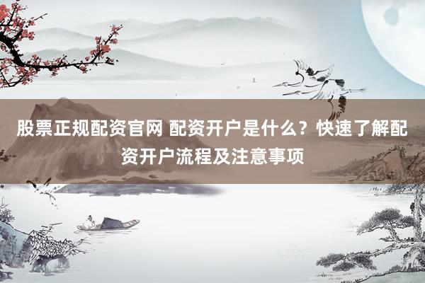 股票正规配资官网 配资开户是什么？快速了解配资开户流程及注意事项