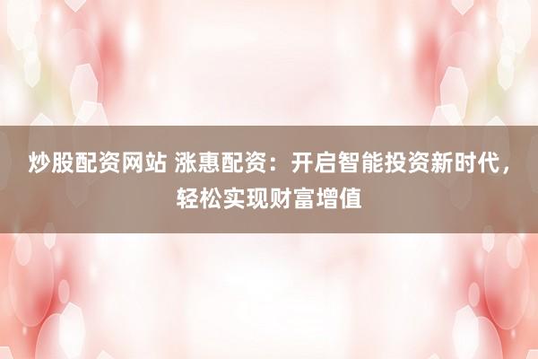 炒股配资网站 涨惠配资：开启智能投资新时代，轻松实现财富增值