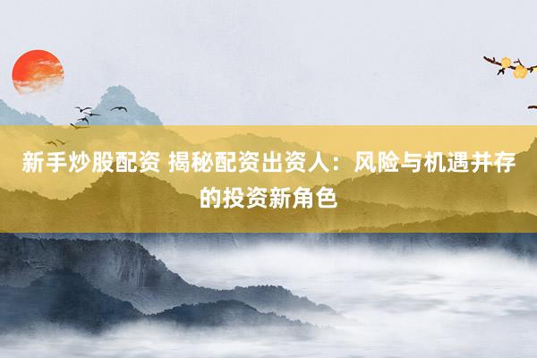 新手炒股配资 揭秘配资出资人：风险与机遇并存的投资新角色