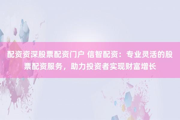 配资资深股票配资门户 信智配资：专业灵活的股票配资服务，助力投资者实现财富增长