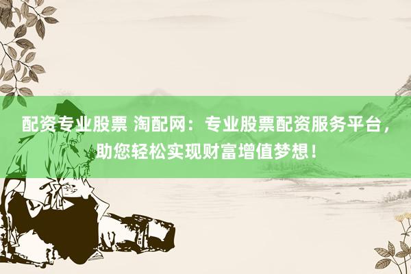 配资专业股票 淘配网：专业股票配资服务平台，助您轻松实现财富增值梦想！
