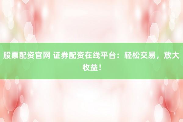 股票配资官网 证券配资在线平台：轻松交易，放大收益！