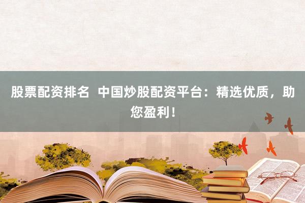 股票配资排名  中国炒股配资平台：精选优质，助您盈利！