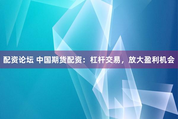 配资论坛 中国期货配资：杠杆交易，放大盈利机会