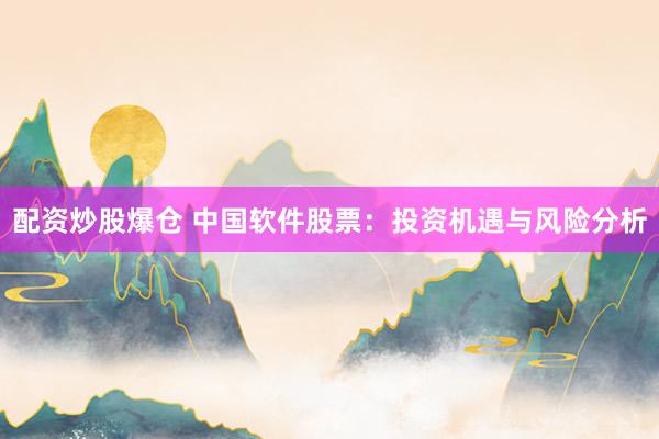 配资炒股爆仓 中国软件股票：投资机遇与风险分析