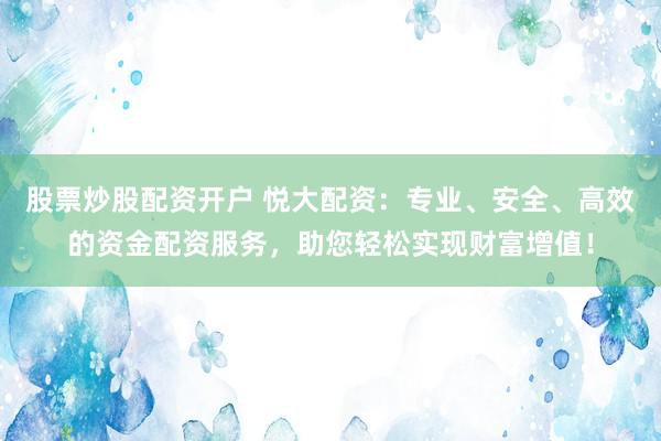 股票炒股配资开户 悦大配资：专业、安全、高效的资金配资服务，助您轻松实现财富增值！