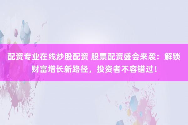 配资专业在线炒股配资 股票配资盛会来袭：解锁财富增长新路径，投资者不容错过！