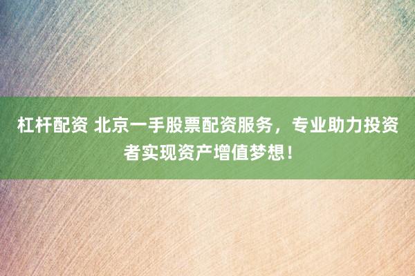 杠杆配资 北京一手股票配资服务，专业助力投资者实现资产增值梦想！