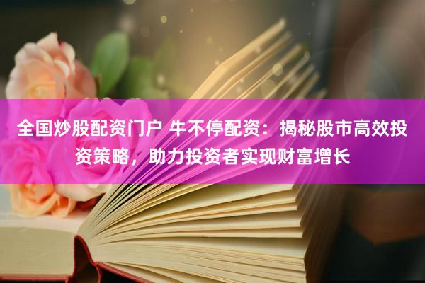 全国炒股配资门户 牛不停配资：揭秘股市高效投资策略，助力投资者实现财富增长
