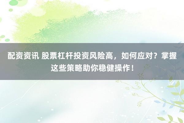 配资资讯 股票杠杆投资风险高，如何应对？掌握这些策略助你稳健操作！