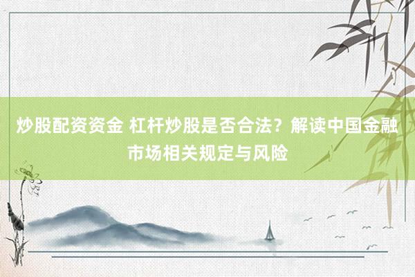 炒股配资资金 杠杆炒股是否合法？解读中国金融市场相关规定与风险