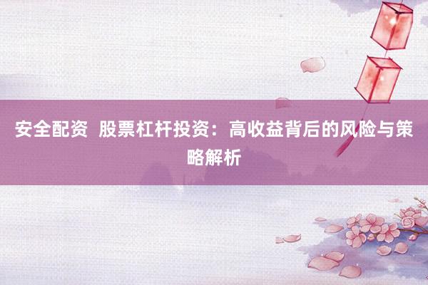 安全配资  股票杠杆投资：高收益背后的风险与策略解析