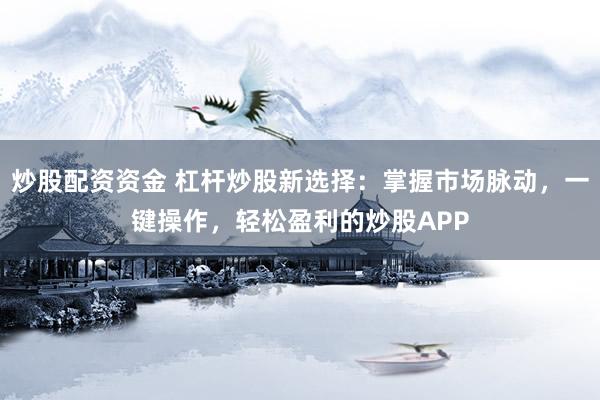 炒股配资资金 杠杆炒股新选择：掌握市场脉动，一键操作，轻松盈利的炒股APP