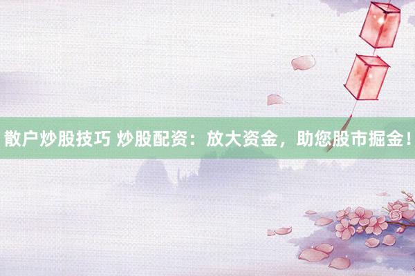 散户炒股技巧 炒股配资：放大资金，助您股市掘金！