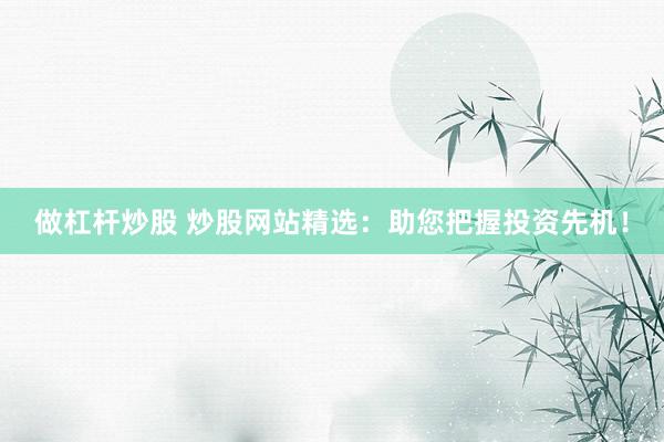 做杠杆炒股 炒股网站精选：助您把握投资先机！
