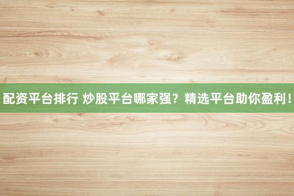 配资平台排行 炒股平台哪家强？精选平台助你盈利！