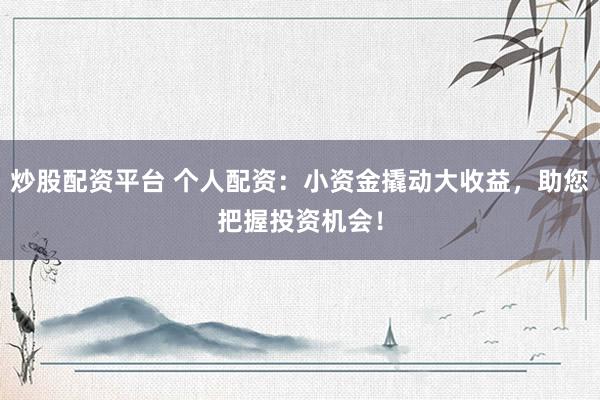 炒股配资平台 个人配资：小资金撬动大收益，助您把握投资机会！