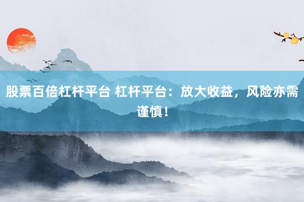 股票百倍杠杆平台 杠杆平台：放大收益，风险亦需谨慎！