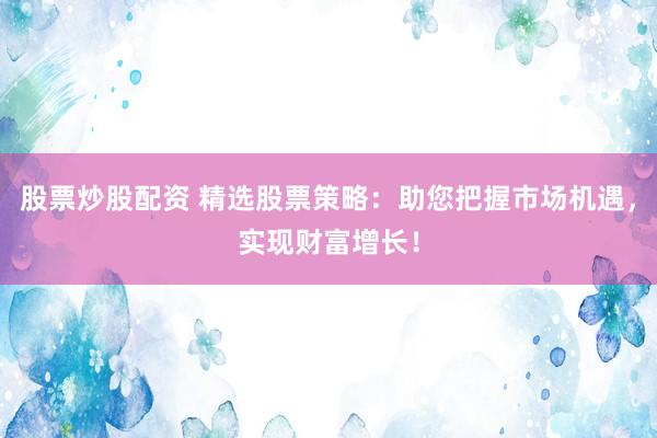 股票炒股配资 精选股票策略：助您把握市场机遇，实现财富增长！
