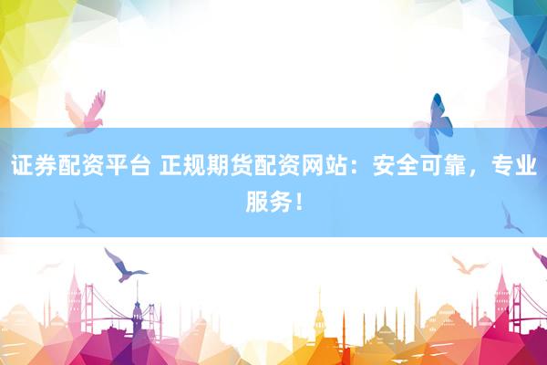 证券配资平台 正规期货配资网站：安全可靠，专业服务！