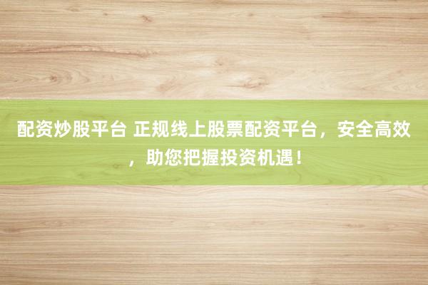 配资炒股平台 正规线上股票配资平台，安全高效，助您把握投资机遇！