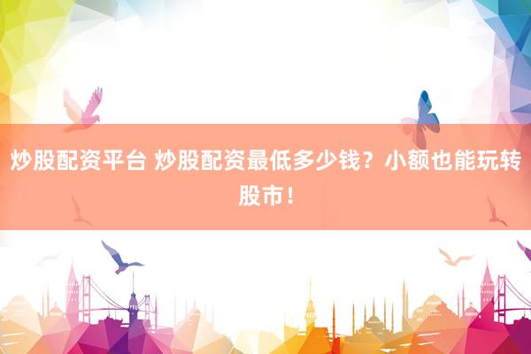 炒股配资平台 炒股配资最低多少钱？小额也能玩转股市！