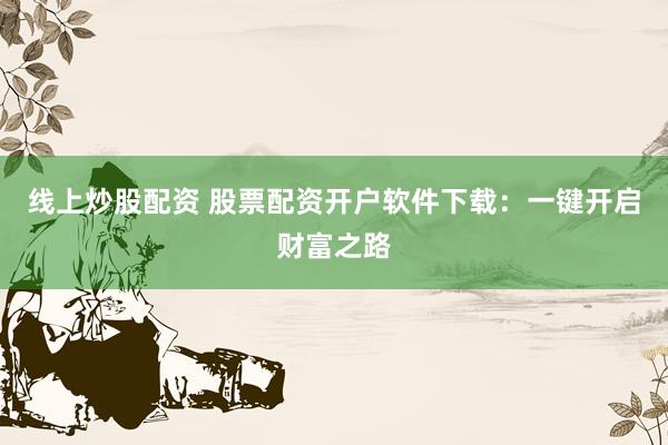 线上炒股配资 股票配资开户软件下载：一键开启财富之路