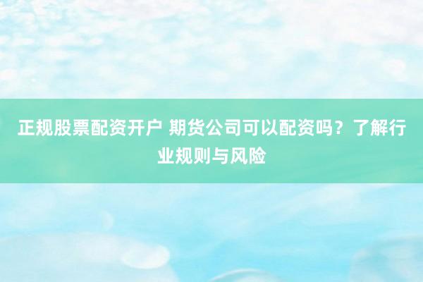 正规股票配资开户 期货公司可以配资吗？了解行业规则与风险