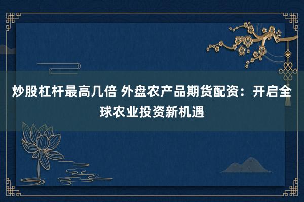 炒股杠杆最高几倍 外盘农产品期货配资：开启全球农业投资新机遇