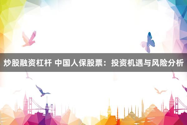炒股融资杠杆 中国人保股票：投资机遇与风险分析