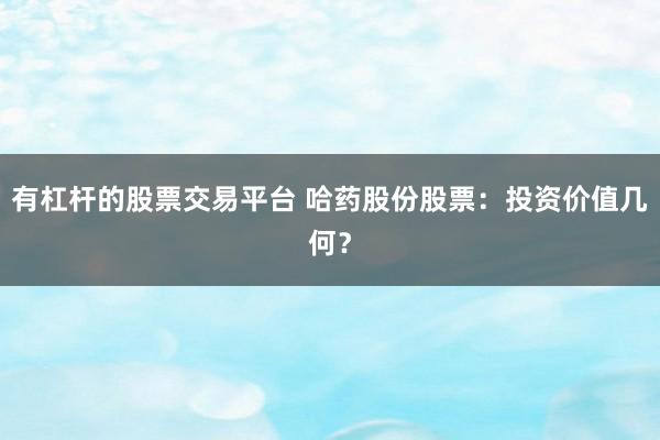 有杠杆的股票交易平台 哈药股份股票：投资价值几何？