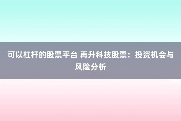 可以杠杆的股票平台 再升科技股票：投资机会与风险分析