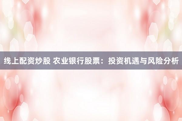 线上配资炒股 农业银行股票：投资机遇与风险分析