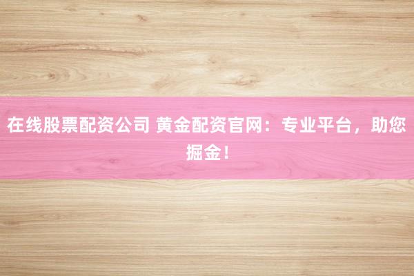 在线股票配资公司 黄金配资官网：专业平台，助您掘金！