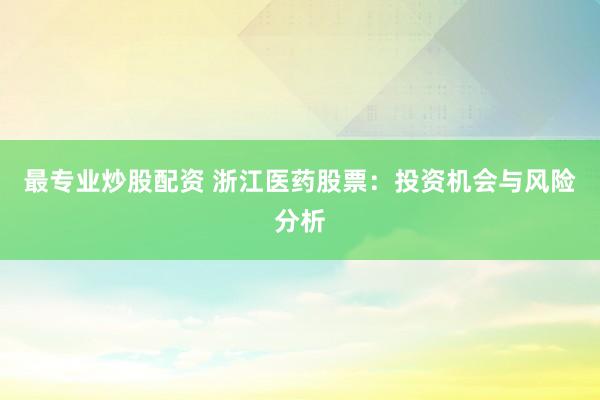 最专业炒股配资 浙江医药股票：投资机会与风险分析